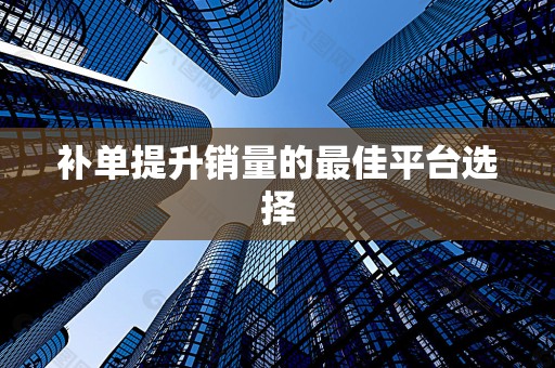 补单提升销量的最佳平台选择