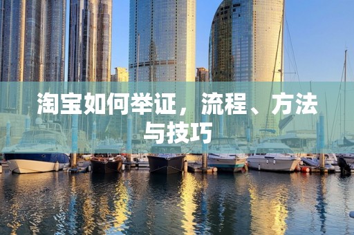 淘宝如何举证，流程、方法与技巧