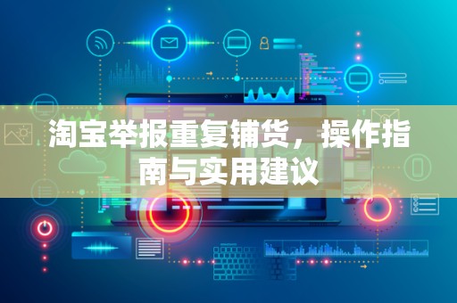 淘宝举报重复铺货，操作指南与实用建议