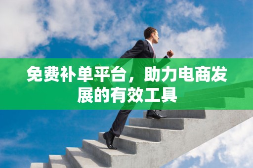 免费补单平台，助力电商发展的有效工具
