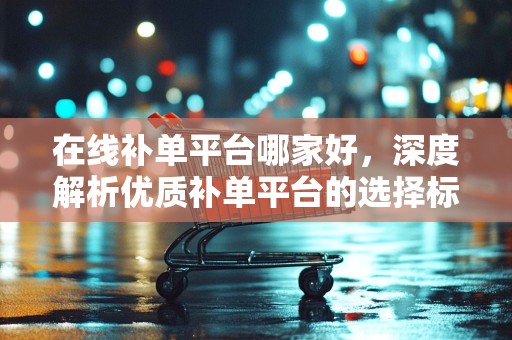 在线补单平台哪家好，深度解析优质补单平台的选择标准与特点