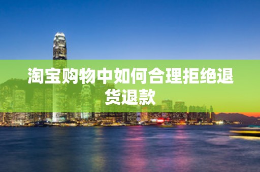 淘宝购物中如何合理拒绝退货退款