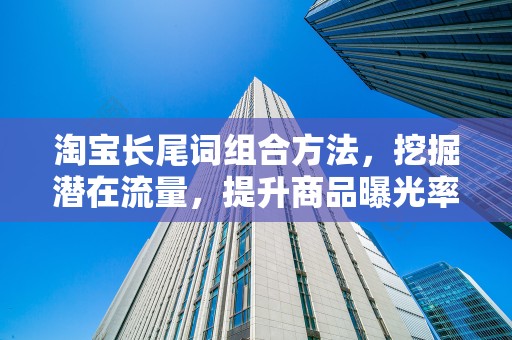 淘宝长尾词组合方法，挖掘潜在流量，提升商品曝光率