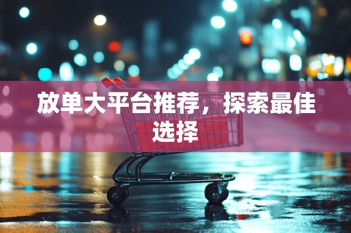 放单大平台推荐，探索最佳选择