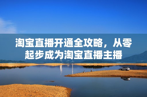 淘宝直播开通全攻略，从零起步成为淘宝直播主播