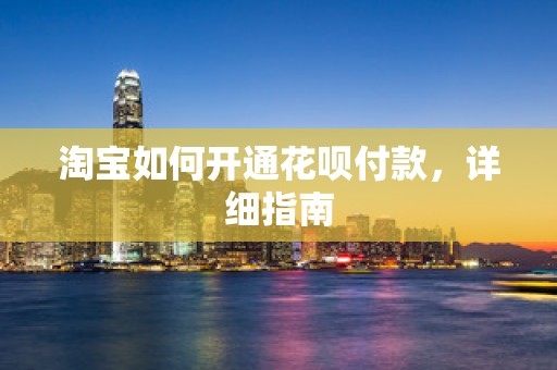淘宝如何开通花呗付款，详细指南