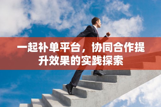 一起补单平台，协同合作提升效果的实践探索