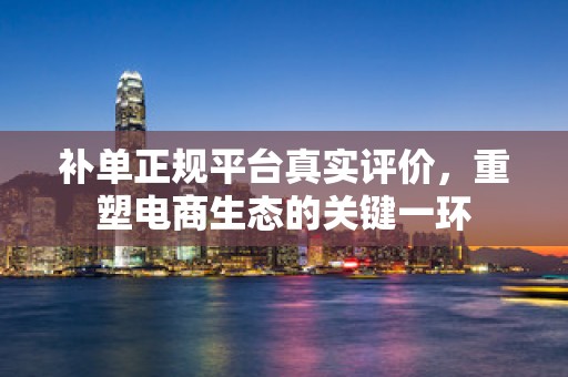 补单正规平台真实评价，重塑电商生态的关键一环