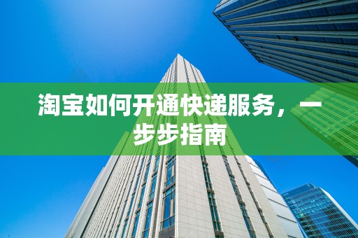 淘宝如何开通快递服务，一步步指南