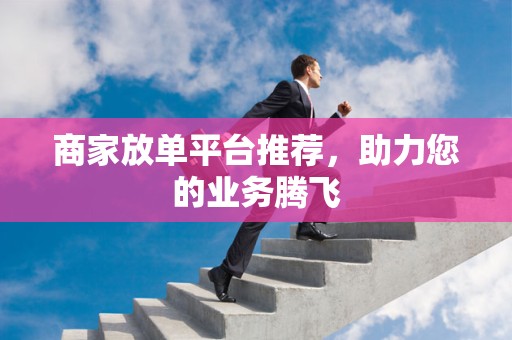 商家放单平台推荐，助力您的业务腾飞
