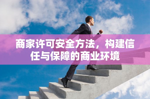 商家许可安全方法，构建信任与保障的商业环境