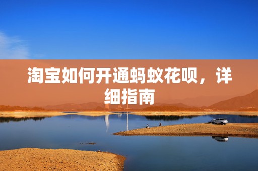 淘宝如何开通蚂蚁花呗，详细指南