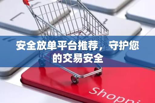 安全放单平台推荐，守护您的交易安全