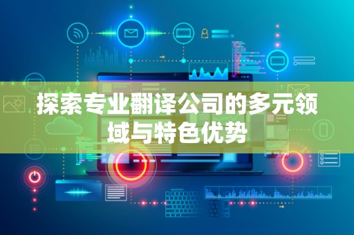 探索专业翻译公司的多元领域与特色优势