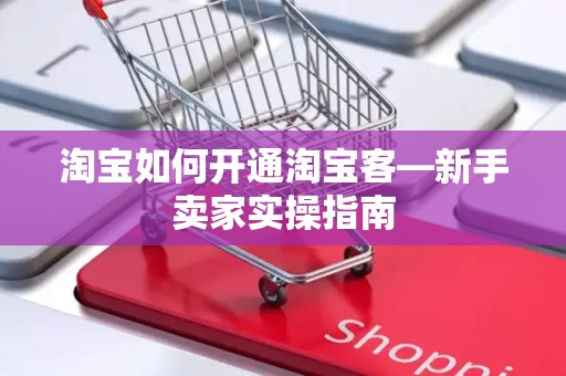 淘宝如何开通淘宝客—新手卖家实操指南