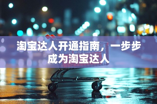 淘宝达人开通指南，一步步成为淘宝达人