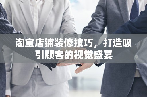 淘宝店铺装修技巧，打造吸引顾客的视觉盛宴