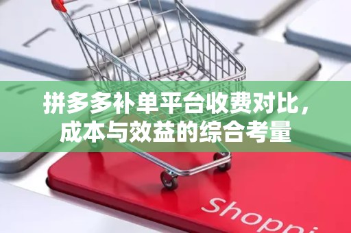 拼多多补单平台收费对比，成本与效益的综合考量