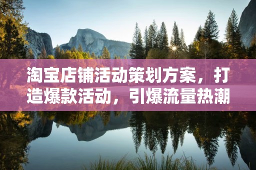 淘宝店铺活动策划方案，打造爆款活动，引爆流量热潮