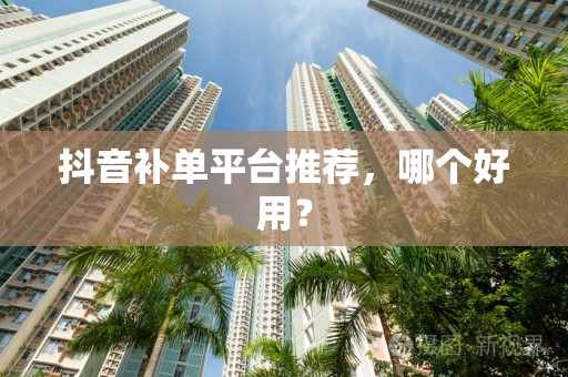 抖音补单平台推荐，哪个好用？
