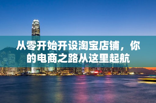 从零开始开设淘宝店铺，你的电商之路从这里起航