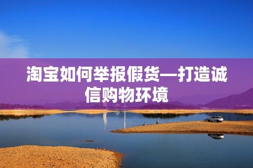 淘宝如何举报假货—打造诚信购物环境