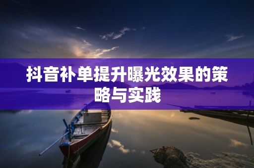 抖音补单提升曝光效果的策略与实践
