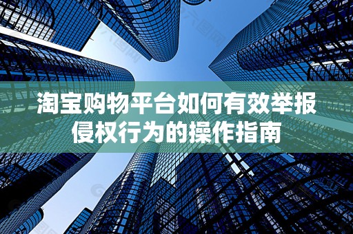 淘宝购物平台如何有效举报侵权行为的操作指南