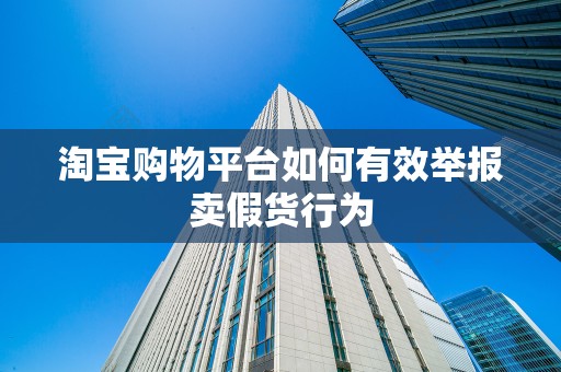 淘宝购物平台如何有效举报卖假货行为