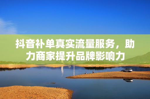 抖音补单真实流量服务，助力商家提升品牌影响力