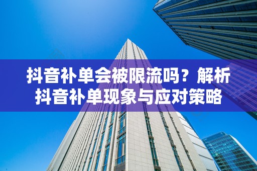 抖音补单会被限流吗？解析抖音补单现象与应对策略