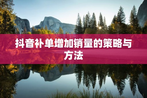抖音补单增加销量的策略与方法