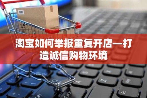 淘宝如何举报重复开店—打造诚信购物环境