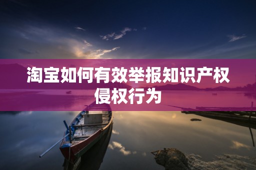 淘宝如何有效举报知识产权侵权行为
