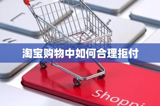 淘宝购物中如何合理拒付