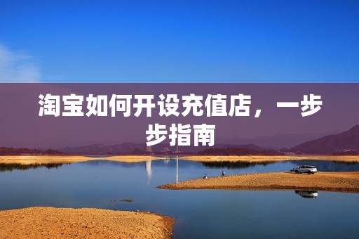 淘宝如何开设充值店，一步步指南