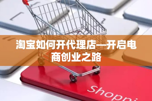 淘宝如何开代理店—开启电商创业之路