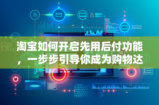 淘宝如何开启先用后付功能，一步步引导你成为购物达人
淘宝先用后付，轻松购物新体验
