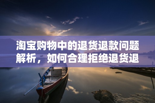 淘宝购物中的退货退款问题解析，如何合理拒绝退货退款