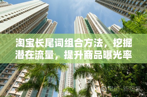 淘宝长尾词组合方法，挖掘潜在流量，提升商品曝光率