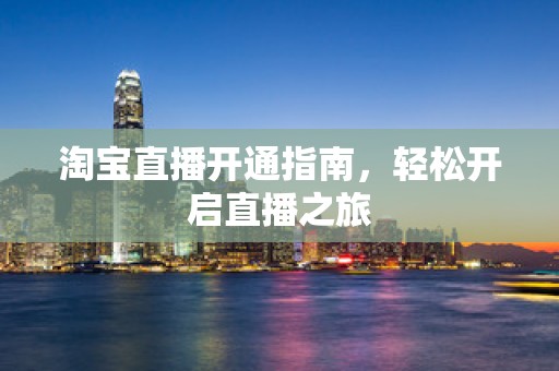 淘宝直播开通指南，轻松开启直播之旅
