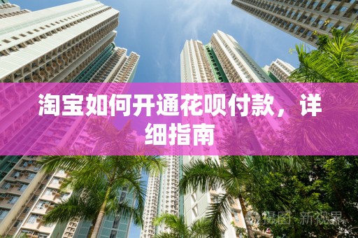 淘宝如何开通花呗付款，详细指南