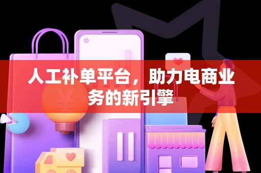 人工补单平台，助力电商业务的新引擎