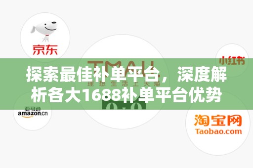 探索最佳补单平台，深度解析各大1688补单平台优势