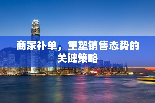 商家补单，重塑销售态势的关键策略