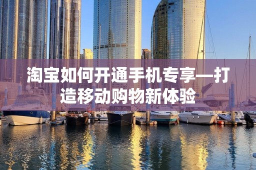 淘宝如何开通手机专享—打造移动购物新体验