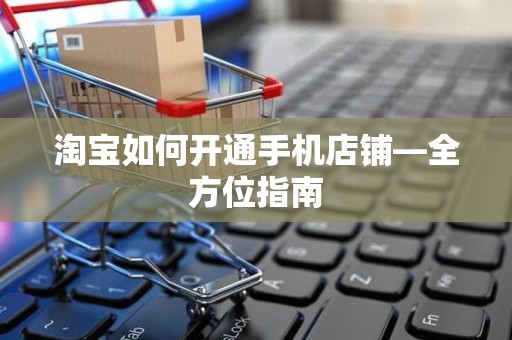 淘宝如何开通手机店铺—全方位指南
