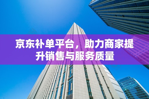 京东补单平台，助力商家提升销售与服务质量