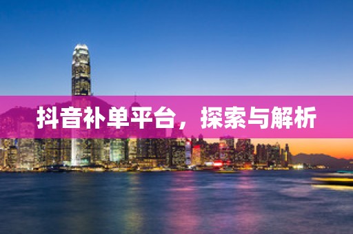 抖音补单平台，探索与解析