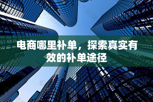 电商哪里补单，探索真实有效的补单途径